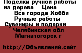  Поделки ручной работы из дерева  › Цена ­ 3-15000 - Все города Хобби. Ручные работы » Сувениры и подарки   . Челябинская обл.,Магнитогорск г.